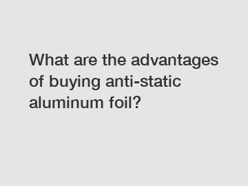 What are the advantages of buying anti-static aluminum foil?