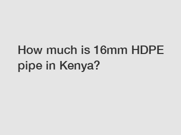How much is 16mm HDPE pipe in Kenya?