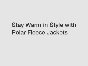Stay Warm in Style with Polar Fleece Jackets