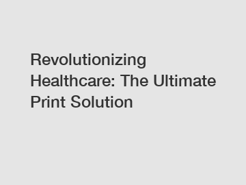 Revolutionizing Healthcare: The Ultimate Print Solution