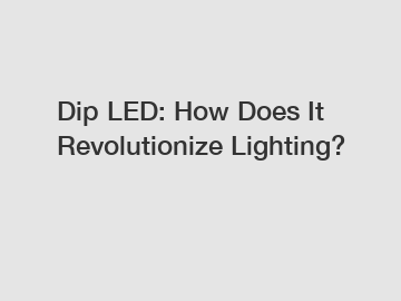 Dip LED: How Does It Revolutionize Lighting?