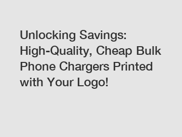 Unlocking Savings: High-Quality, Cheap Bulk Phone Chargers Printed with Your Logo!