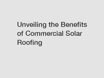 Unveiling the Benefits of Commercial Solar Roofing