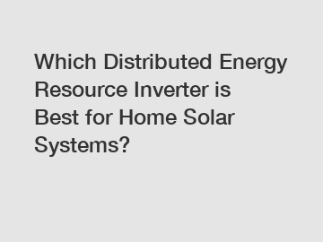 Which Distributed Energy Resource Inverter is Best for Home Solar Systems?