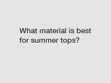 What material is best for summer tops?