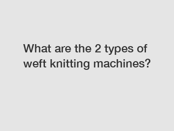 What are the 2 types of weft knitting machines?
