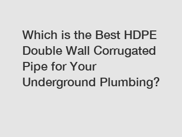 Which is the Best HDPE Double Wall Corrugated Pipe for Your Underground Plumbing?