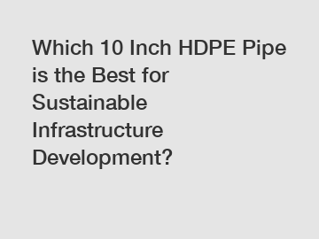 Which 10 Inch HDPE Pipe is the Best for Sustainable Infrastructure Development?