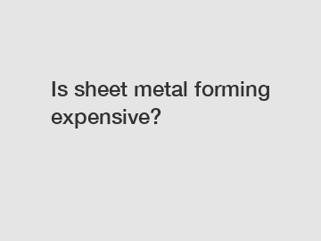 Is sheet metal forming expensive?