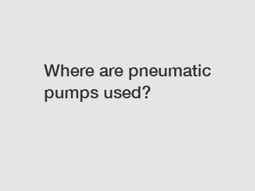 Where are pneumatic pumps used?