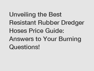 Unveiling the Best Resistant Rubber Dredger Hoses Price Guide: Answers to Your Burning Questions!