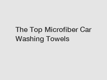 The Top Microfiber Car Washing Towels