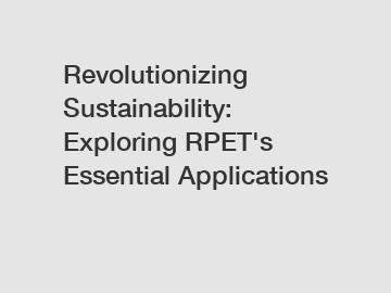 Revolutionizing Sustainability: Exploring RPET's Essential Applications