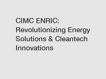 CIMC ENRIC: Revolutionizing Energy Solutions & Cleantech Innovations