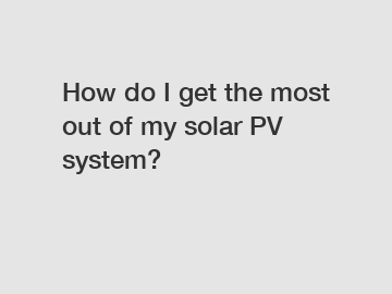 How do I get the most out of my solar PV system?