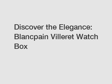 Discover the Elegance: Blancpain Villeret Watch Box