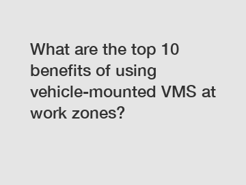 What are the top 10 benefits of using vehicle-mounted VMS at work zones?
