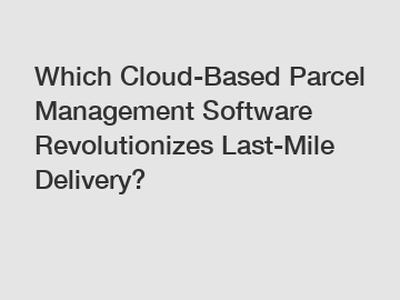 Which Cloud-Based Parcel Management Software Revolutionizes Last-Mile Delivery?