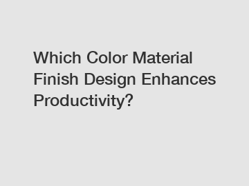 Which Color Material Finish Design Enhances Productivity?