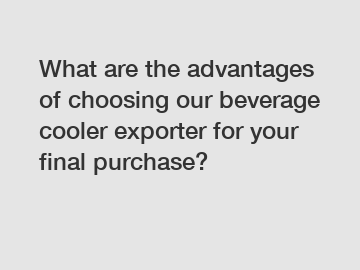 What are the advantages of choosing our beverage cooler exporter for your final purchase?