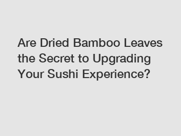 Are Dried Bamboo Leaves the Secret to Upgrading Your Sushi Experience?