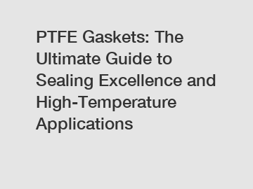 PTFE Gaskets: The Ultimate Guide to Sealing Excellence and High-Temperature Applications