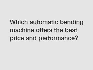 Which automatic bending machine offers the best price and performance?