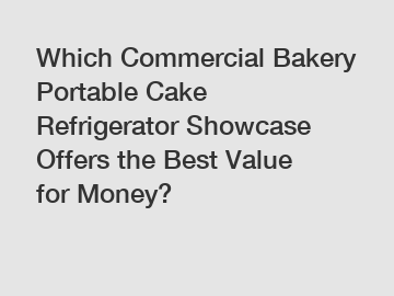 Which Commercial Bakery Portable Cake Refrigerator Showcase Offers the Best Value for Money?