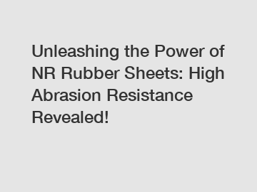 Unleashing the Power of NR Rubber Sheets: High Abrasion Resistance Revealed!