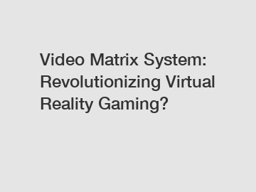 Video Matrix System: Revolutionizing Virtual Reality Gaming?