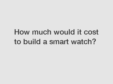 How much would it cost to build a smart watch?