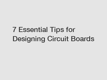 7 Essential Tips for Designing Circuit Boards