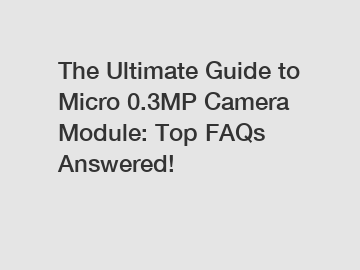 The Ultimate Guide to Micro 0.3MP Camera Module: Top FAQs Answered!