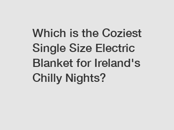 Which is the Coziest Single Size Electric Blanket for Ireland's Chilly Nights?