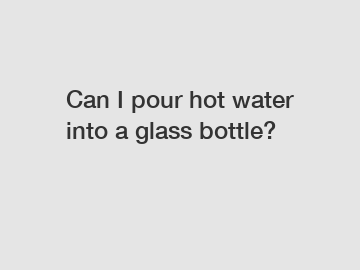 Can I pour hot water into a glass bottle?