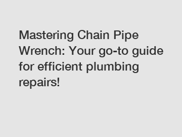 Mastering Chain Pipe Wrench: Your go-to guide for efficient plumbing repairs!