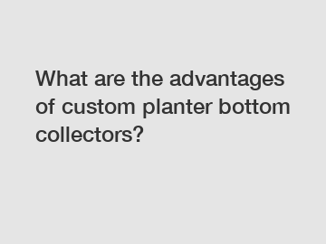 What are the advantages of custom planter bottom collectors?