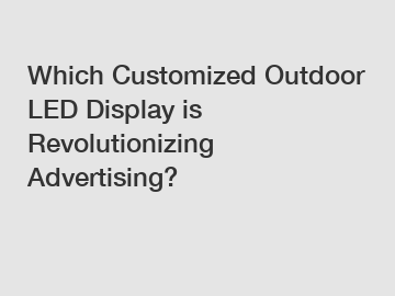 Which Customized Outdoor LED Display is Revolutionizing Advertising?