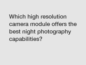 Which high resolution camera module offers the best night photography capabilities?