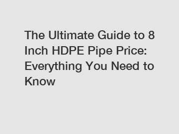 The Ultimate Guide to 8 Inch HDPE Pipe Price: Everything You Need to Know