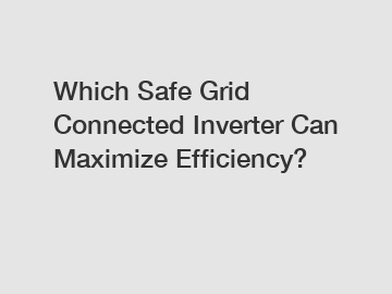 Which Safe Grid Connected Inverter Can Maximize Efficiency?