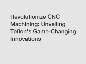 Revolutionize CNC Machining: Unveiling Teflon's Game-Changing Innovations