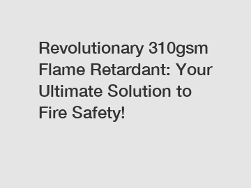 Revolutionary 310gsm Flame Retardant: Your Ultimate Solution to Fire Safety!