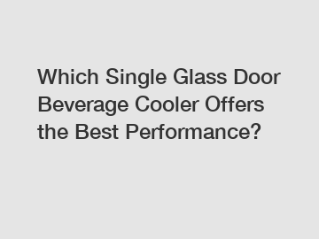 Which Single Glass Door Beverage Cooler Offers the Best Performance?