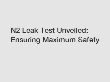N2 Leak Test Unveiled: Ensuring Maximum Safety