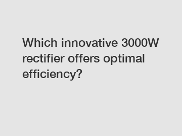 Which innovative 3000W rectifier offers optimal efficiency?