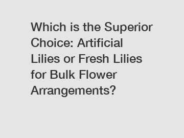 Which is the Superior Choice: Artificial Lilies or Fresh Lilies for Bulk Flower Arrangements?