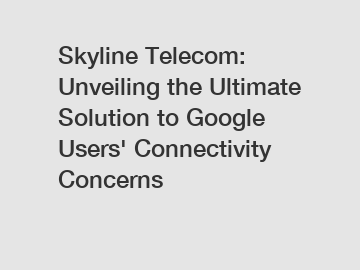 Skyline Telecom: Unveiling the Ultimate Solution to Google Users' Connectivity Concerns
