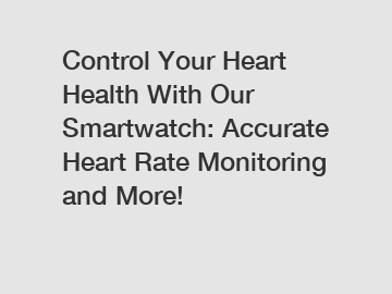 Control Your Heart Health With Our Smartwatch: Accurate Heart Rate Monitoring and More!