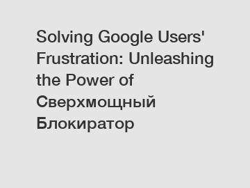 Solving Google Users' Frustration: Unleashing the Power of Сверхмощный Блокиратор